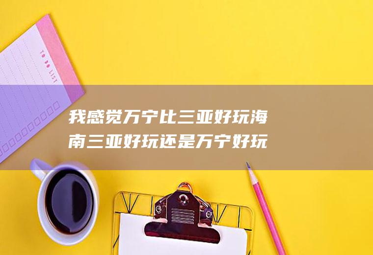 我感觉万宁比三亚好玩海南三亚好玩还是万宁好玩