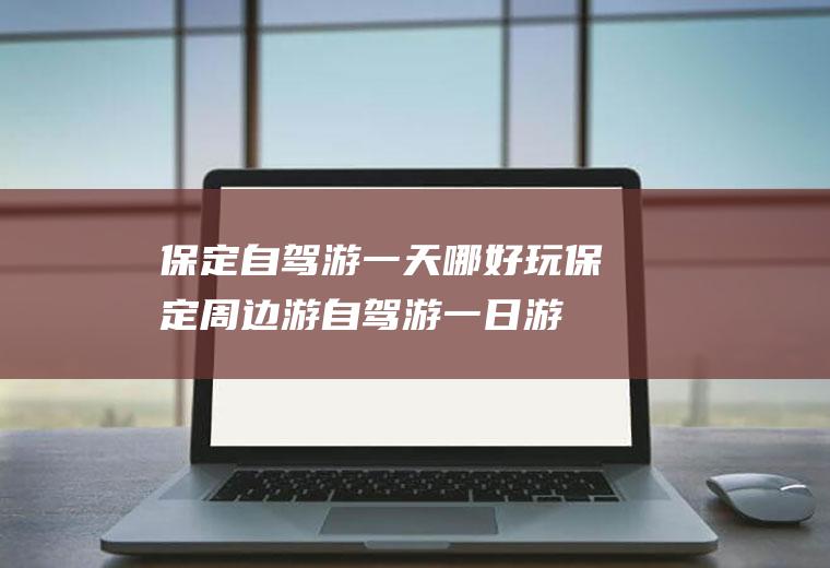 保定自驾游一天哪好玩保定周边游自驾游一日游