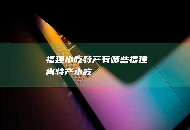 福建小吃特产有哪些福建省特产小吃