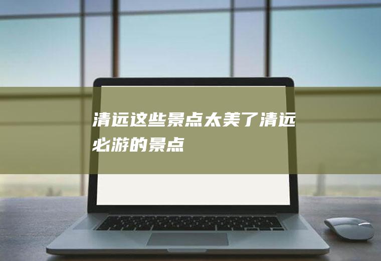 清远这些景点太美了清远必游的景点