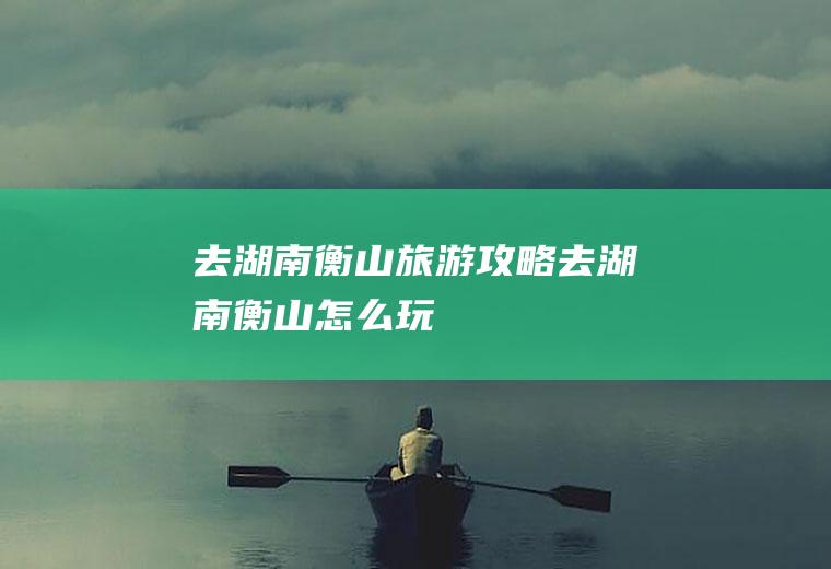 去湖南衡山旅游攻略去湖南衡山怎么玩
