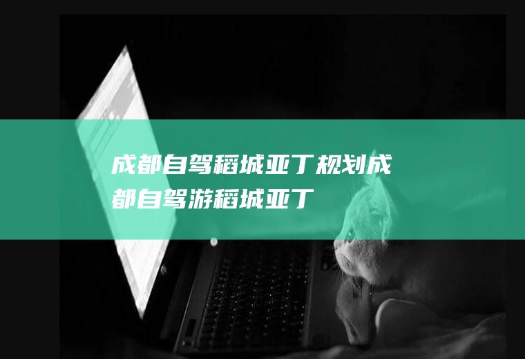 成都自驾稻城亚丁规划成都自驾游稻城亚丁