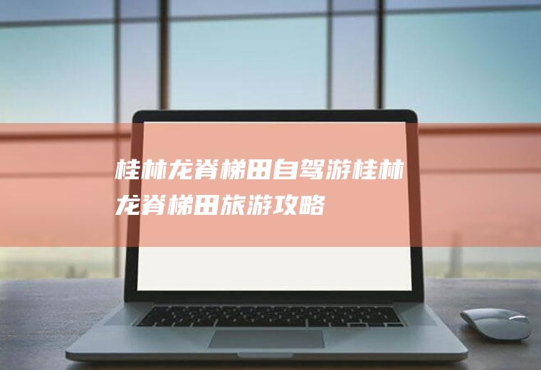 桂林龙脊梯田自驾游桂林龙脊梯田旅游攻略