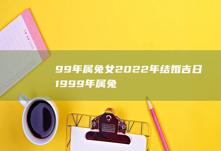 99年属兔女2022年结婚吉日1999年属兔