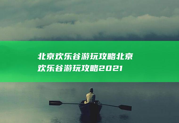 北京欢乐谷游玩攻略北京欢乐谷游玩攻略2021