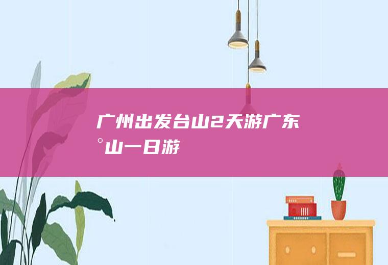 广州出发台山2天游广东台山一日游
