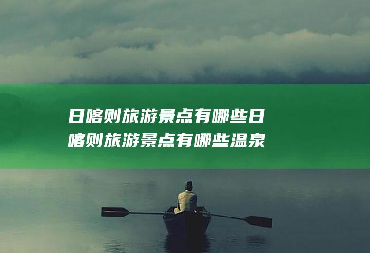 日喀则旅游景点有哪些日喀则旅游景点有哪些温泉能治病吗