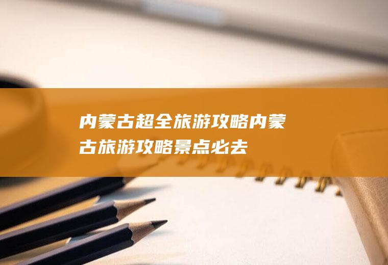 内蒙古超全旅游攻略内蒙古旅游攻略景点必去