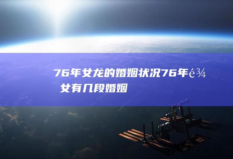 76年女龙的婚姻状况76年龙女有几段婚姻
