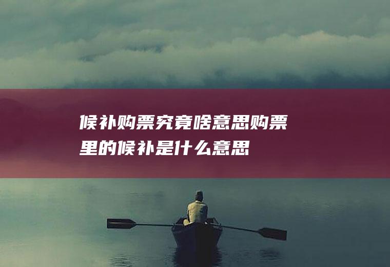 候补购票究竟啥意思购票里的候补是什么意思