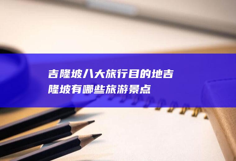 吉隆坡八大旅行目的地吉隆坡有哪些旅游景点