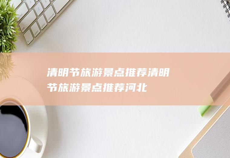 清明节旅游景点推荐清明节旅游景点推荐河北