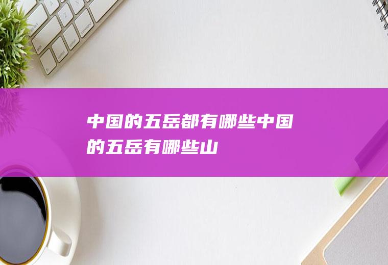 中国的五岳都有哪些中国的五岳有哪些山