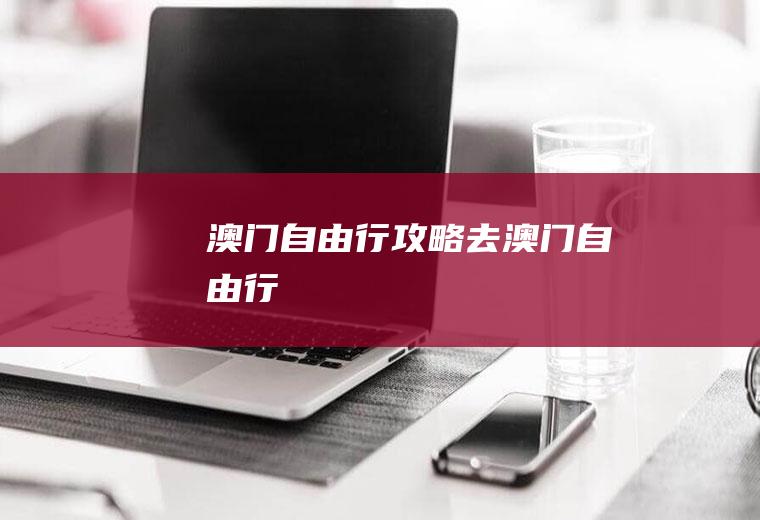澳门自由行攻略去澳门自由行