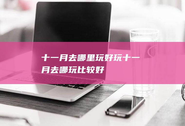 十一月去哪里玩好玩十一月去哪玩比较好