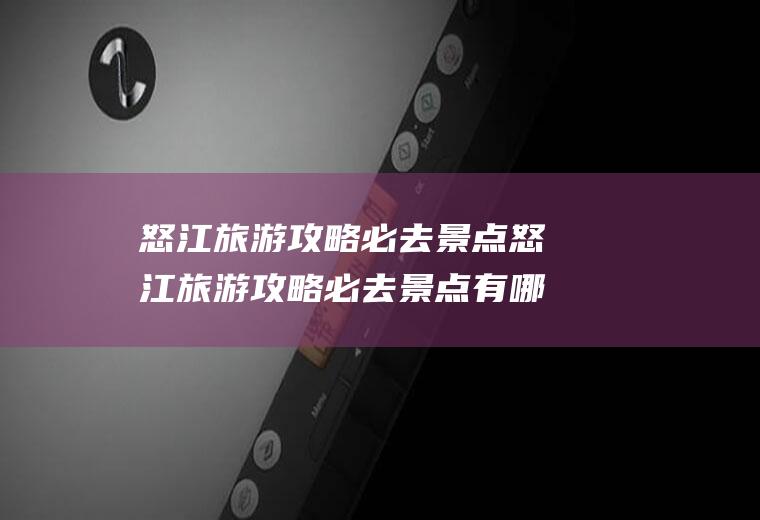 怒江旅游攻略必去景点怒江旅游攻略必去景点有哪些