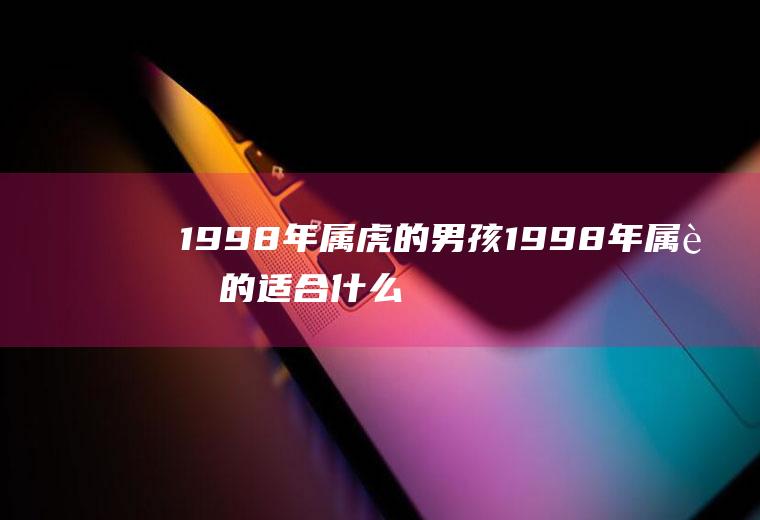 1998年属虎的男孩1998年属虎的适合什么楼层