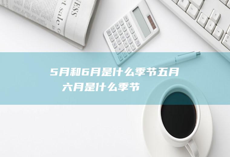 5月和6月是什么季节五月和六月是什么季节