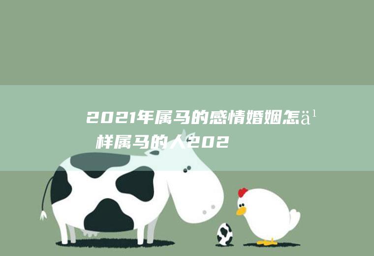 2021年属马的感情婚姻怎么样属马的人2021年的感情