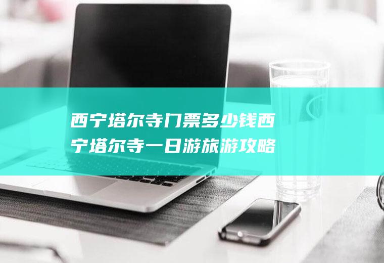 西宁塔尔寺门票多少钱西宁塔尔寺一日游旅游攻略