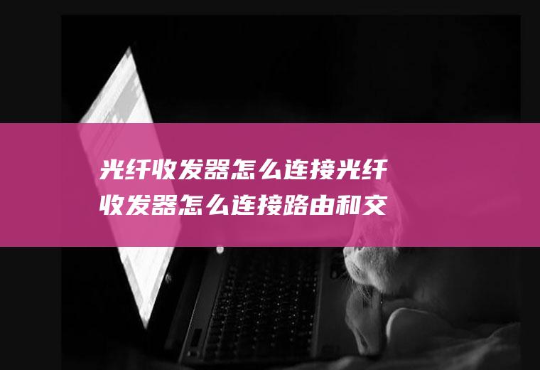 光纤收发器怎么连接光纤收发器怎么连接路由和交换机