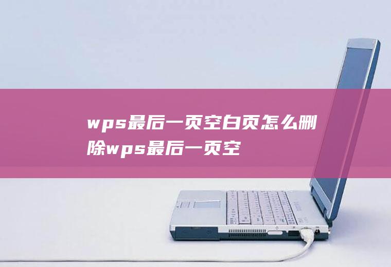 wps最后一页空白页怎么删除wps最后一页空白页怎么删除电脑