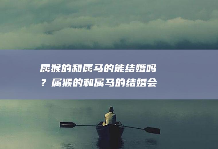 属猴的和属马的能结婚吗？属猴的和属马的结婚会怎么样