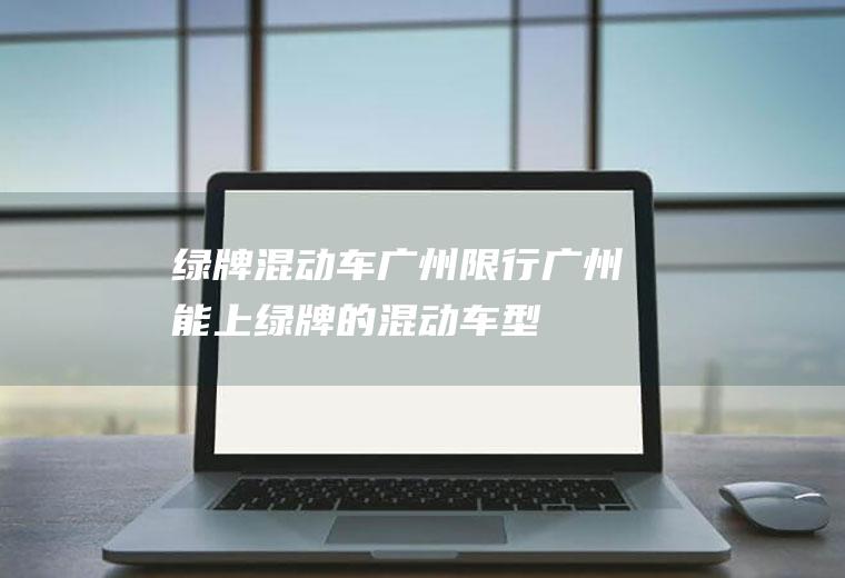 绿牌混动车广州限行广州能上绿牌的混动车型