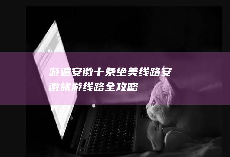 游遍安徽十条绝美线路安徽旅游线路全攻略