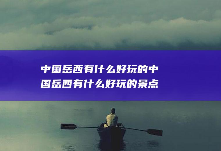 中国岳西有什么好玩的中国岳西有什么好玩的景点