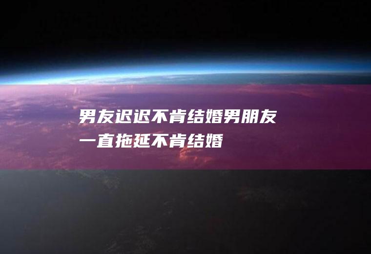 男友迟迟不肯结婚男朋友一直拖延不肯结婚