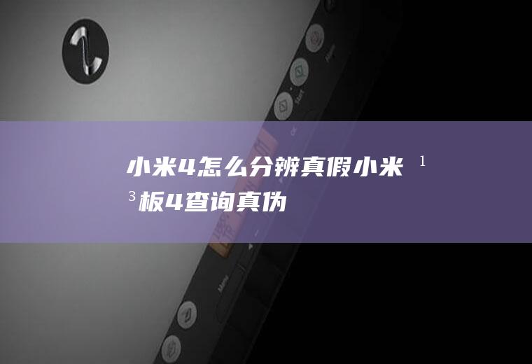 小米4怎么分辨真假小米平板4查询真伪