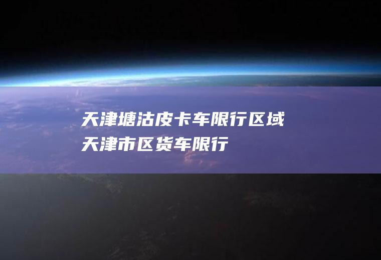 天津塘沽皮卡车限行区域天津市区货车限行