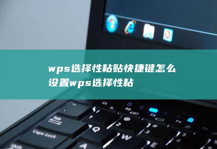 wps选择性粘贴快捷键怎么设置wps选择性粘贴快捷键怎么设置出来