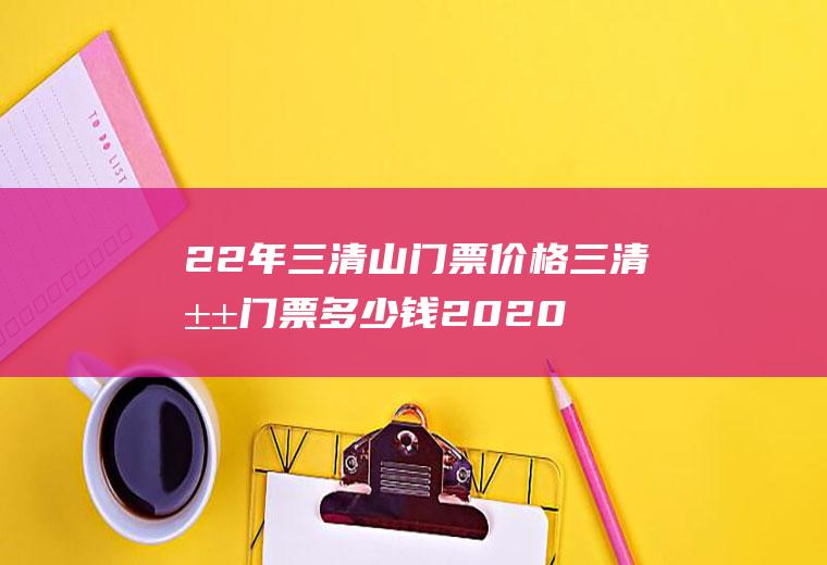 22年三清山门票价格三清山门票多少钱2020