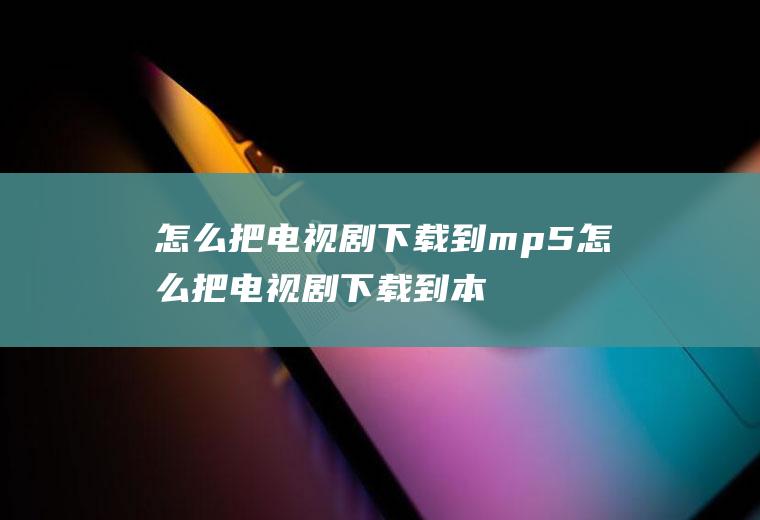 怎么把电视剧下载到mp5怎么把电视剧下载到本地相册