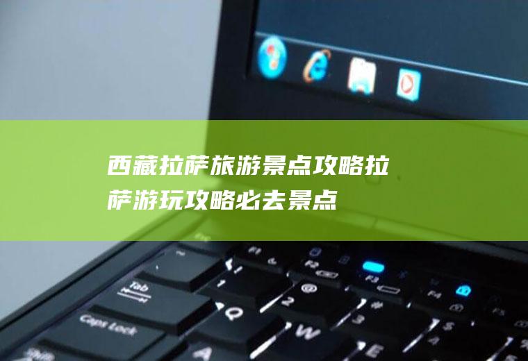 西藏拉萨旅游景点攻略拉萨游玩攻略必去景点