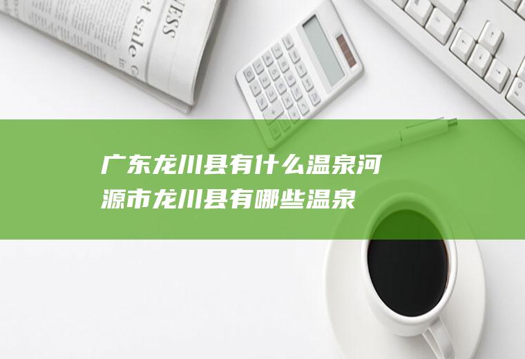 广东龙川县有什么温泉河源市龙川县有哪些温泉