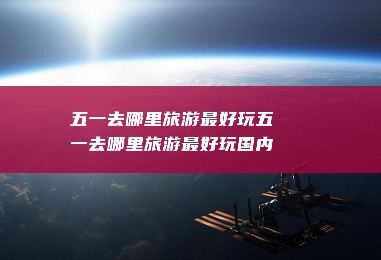 五一去哪里旅游最好玩五一去哪里旅游最好玩国内