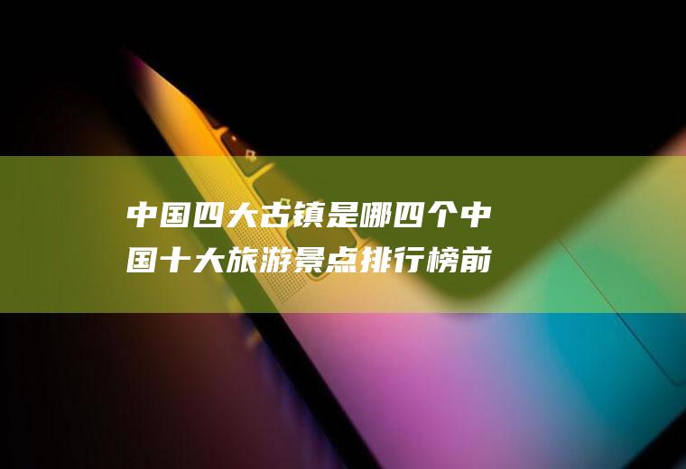 中国四大古镇是哪四个中国十大旅游景点排行榜前十名