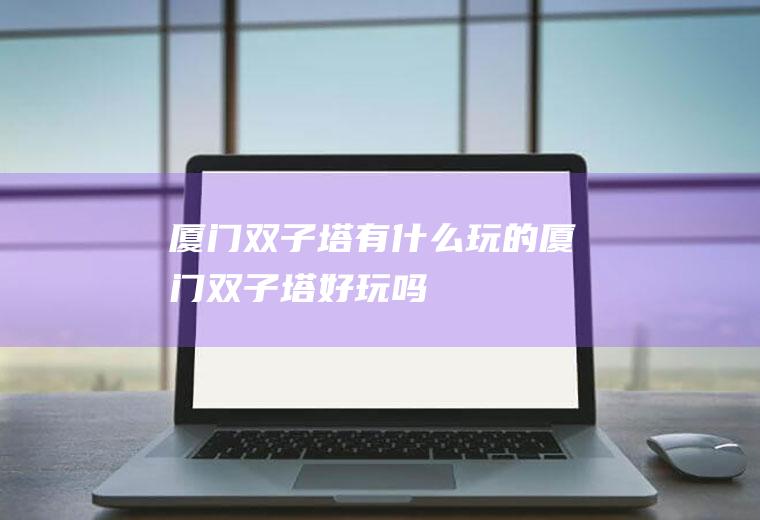 厦门双子塔有什么玩的厦门双子塔好玩吗