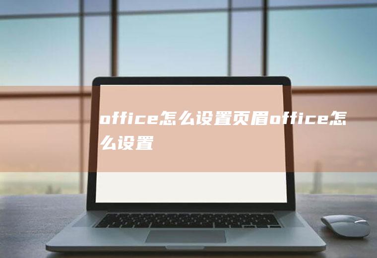 office怎么设置页眉office怎么设置页眉每一页不一样