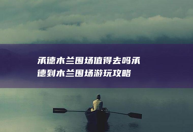 承德木兰围场值得去吗承德到木兰围场游玩攻略