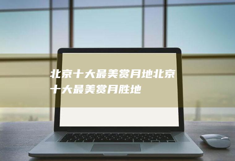 北京十大最美赏月地北京十大最美赏月胜地