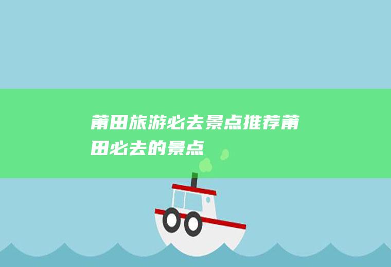 莆田旅游必去景点推荐莆田必去的景点
