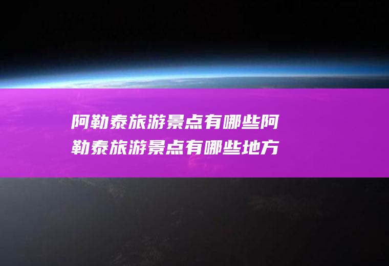 阿勒泰旅游景点有哪些阿勒泰旅游景点有哪些地方