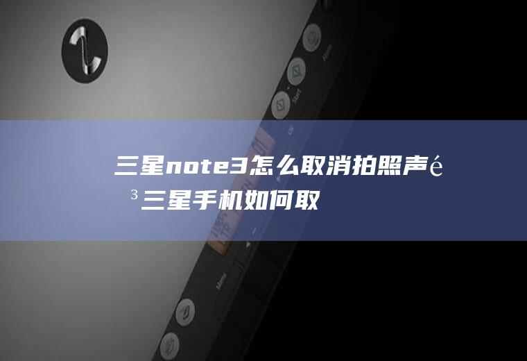 三星note3怎么取消拍照声音三星手机如何取消拍照声音