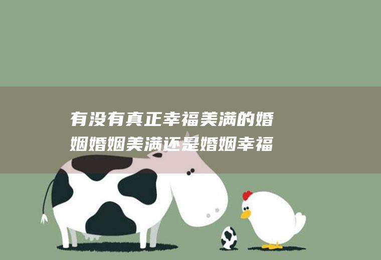 有没有真正幸福美满的婚姻婚姻美满还是婚姻幸福好