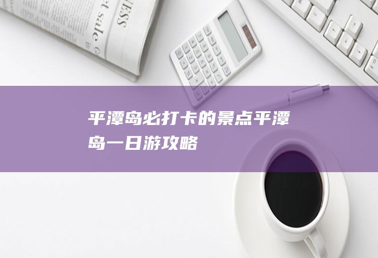 平潭岛必打卡的景点平潭岛一日游攻略