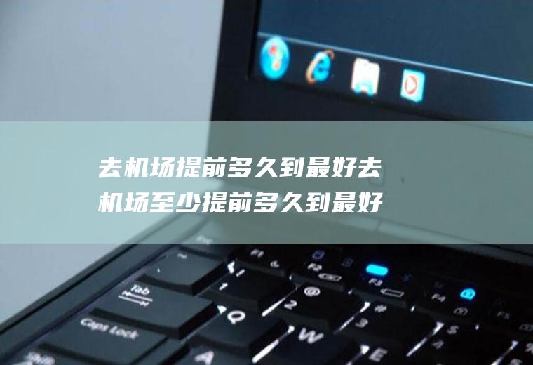 去机场提前多久到最好去机场至少提前多久到最好